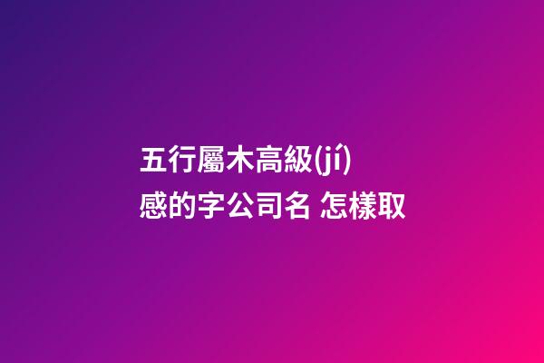五行屬木高級(jí)感的字公司名 怎樣取-第1張-公司起名-玄機(jī)派
